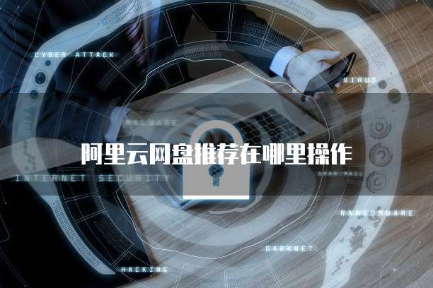 阿里云网盘推荐在哪里操作
