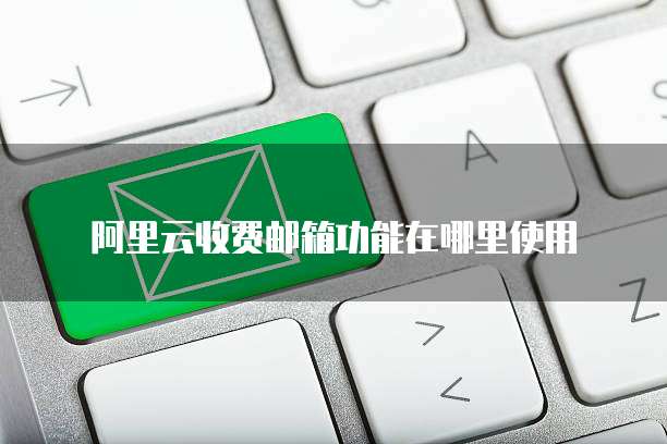 阿里云收费邮箱功能在哪里使用