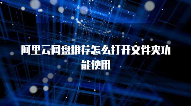 阿里云网盘推荐怎么打开文件夹功能使用