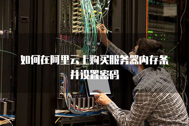 如何在阿里云上购买服务器内存条并设置密码