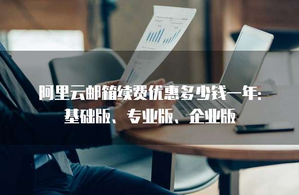 阿里云邮箱续费优惠多少钱一年:基础版、专业版、企业版