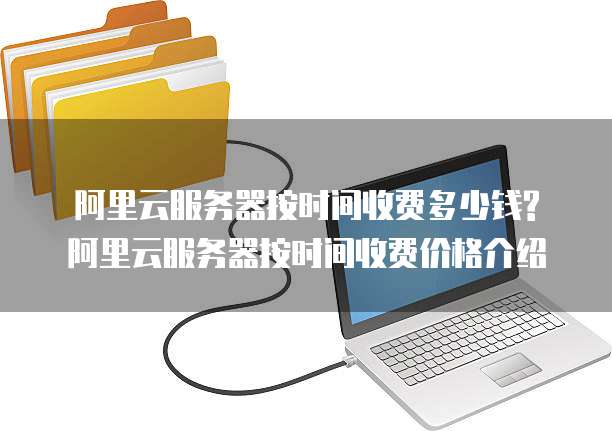阿里云服务器按时间收费多少钱?阿里云服务器按时间收费价格介绍