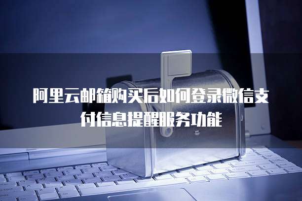 阿里云邮箱购买后如何登录微信支付信息提醒服务功能