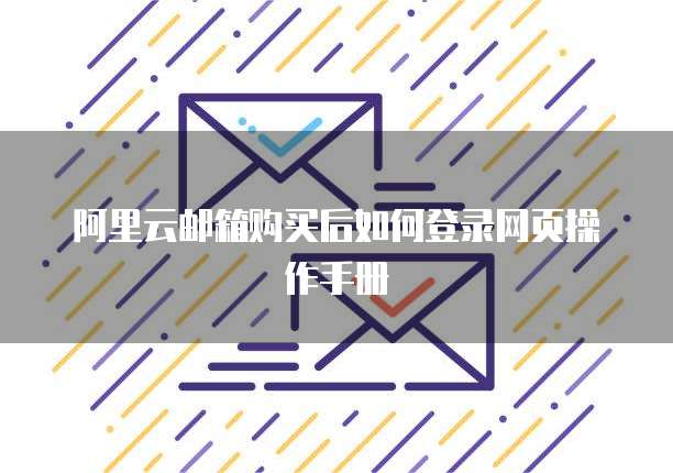 阿里云邮箱购买后如何登录网页操作手册