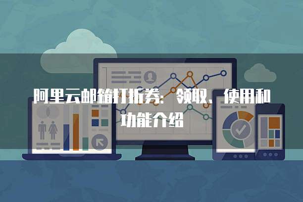 阿里云邮箱打折券:领取、使用和功能介绍