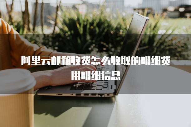 阿里云邮箱收费怎么收取的明细费用明细信息