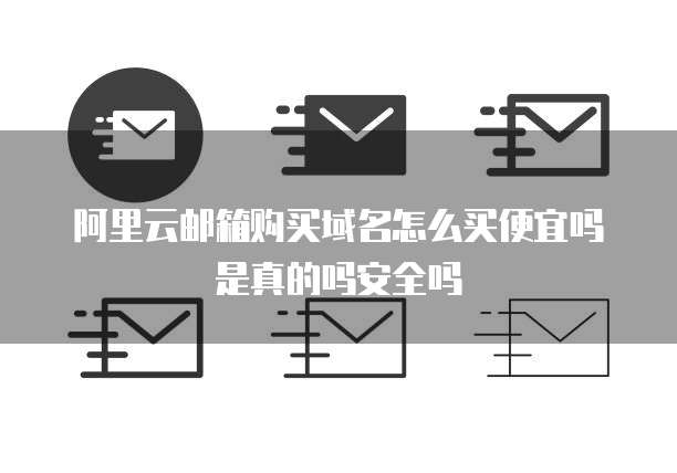 阿里云邮箱购买域名怎么买便宜吗是真的吗安全吗