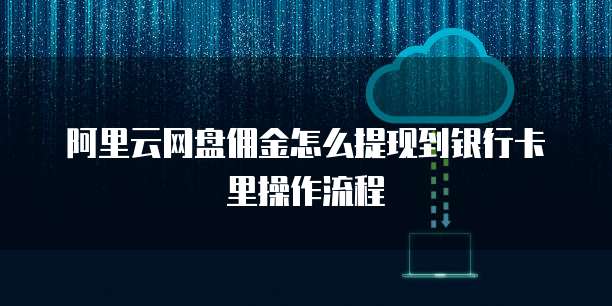 阿里云网盘佣金怎么提现到银行卡里操作流程