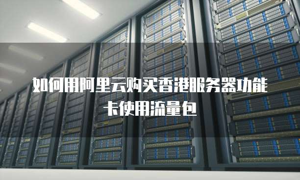如何用阿里云购买香港服务器功能卡使用流量包