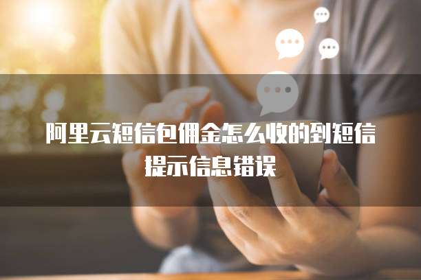 阿里云短信包佣金怎么收的到短信提示信息错误