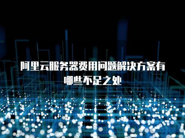 阿里云服务器费用问题解决方案有哪些不足之处