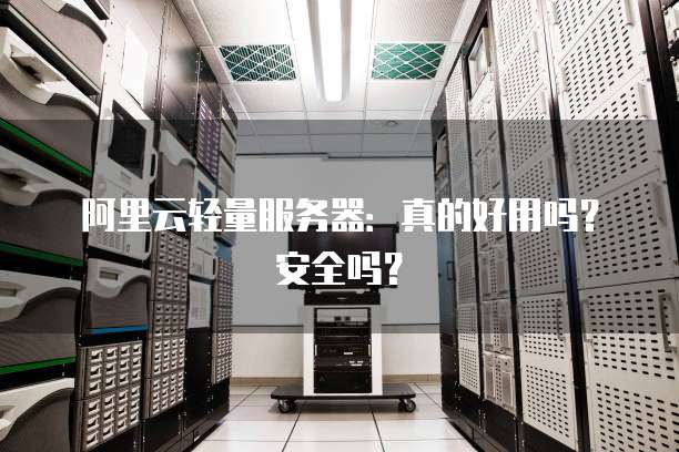 阿里云轻量服务器:真的好用吗?安全吗?