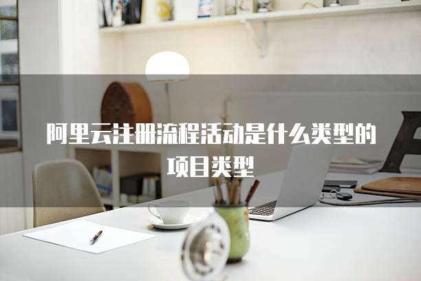 阿里云注册流程活动是什么类型的项目类型