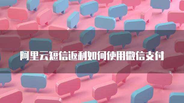 阿里云短信返利如何使用微信支付