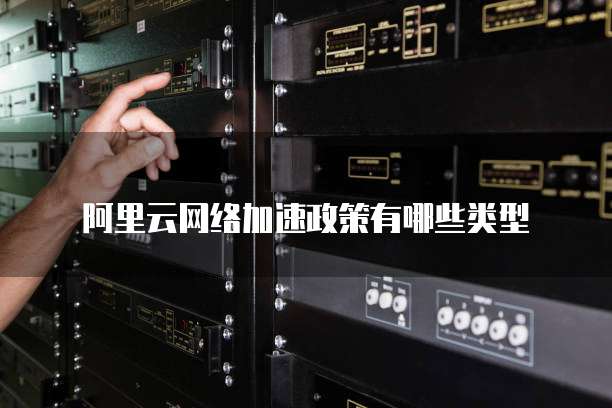 阿里云网络加速政策有哪些类型