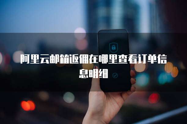 阿里云邮箱返佣在哪里查看订单信息明细