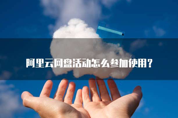 阿里云网盘活动怎么参加使用?