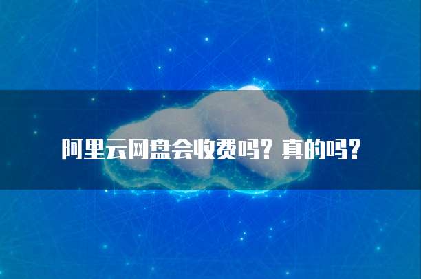 阿里云网盘会收费吗?真的吗?