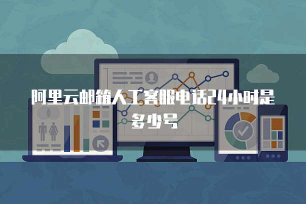 阿里云邮箱人工客服电话24小时是多少号