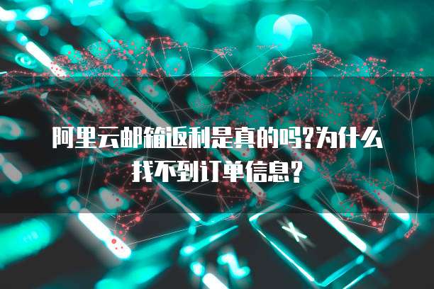 阿里云邮箱返利是真的吗?为什么找不到订单信息?