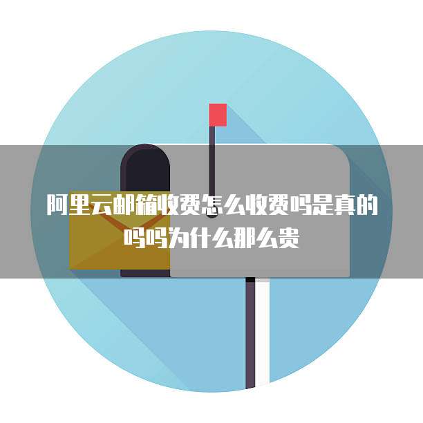 阿里云邮箱收费怎么收费吗是真的吗吗为什么那么贵