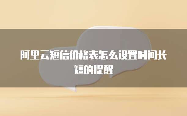阿里云短信价格表怎么设置时间长短的提醒