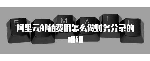 阿里云邮箱费用怎么做财务分录的明细