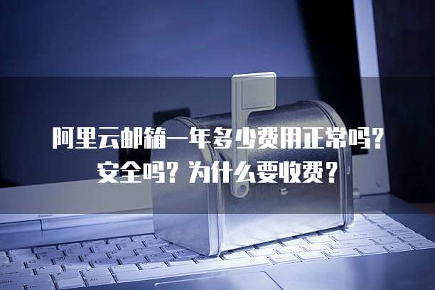 阿里云邮箱一年多少费用正常吗?安全吗?为什么要收费?