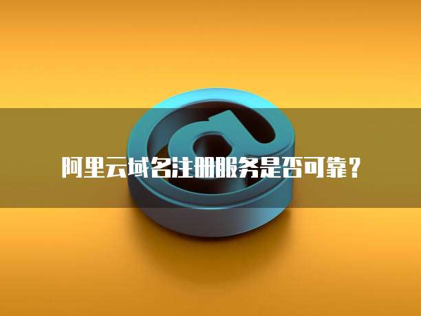 阿里云域名注册服务是否可靠?