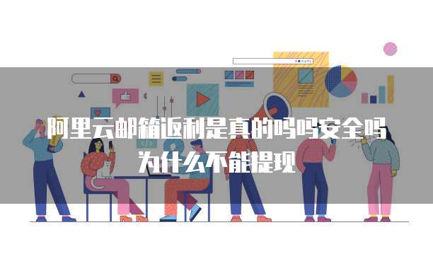 阿里云邮箱返利是真的吗吗安全吗为什么不能提现