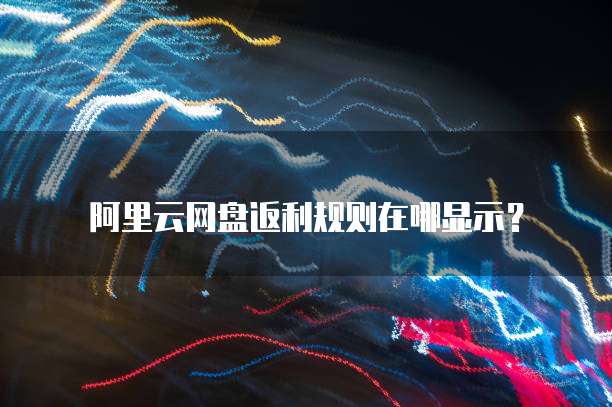 阿里云网盘返利规则在哪显示?