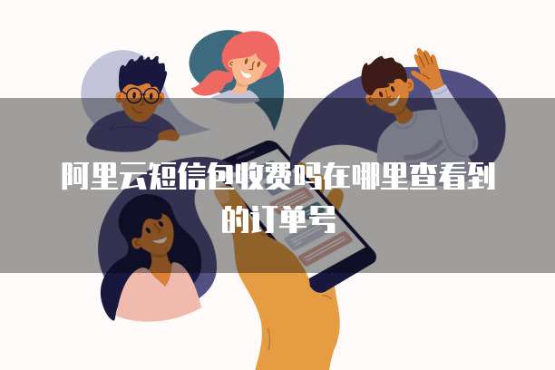 阿里云短信包收费吗在哪里查看到的订单号