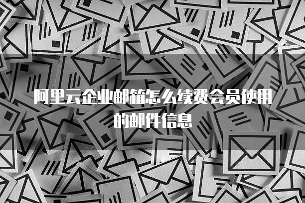 阿里云企业邮箱怎么续费会员使用的邮件信息