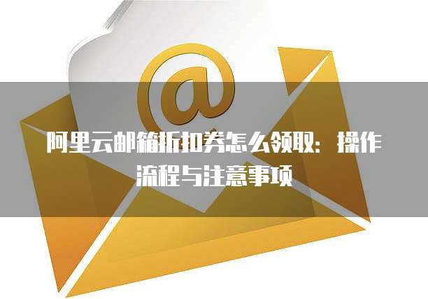 阿里云邮箱折扣券怎么领取:操作流程与注意事项