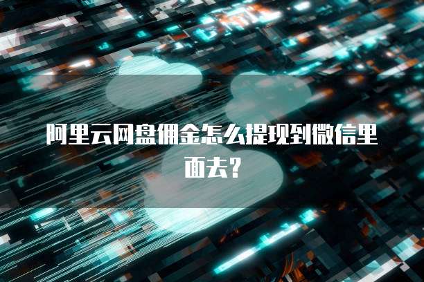 阿里云网盘佣金怎么提现到微信里面去？