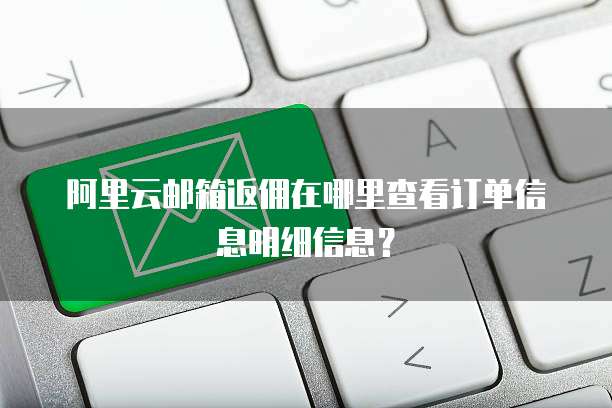 阿里云邮箱返佣在哪里查看订单信息明细信息?