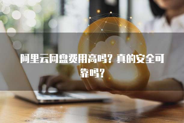 阿里云网盘费用高吗?真的安全可靠吗?