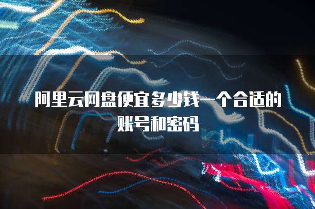 阿里云网盘便宜多少钱一个合适的账号和密码