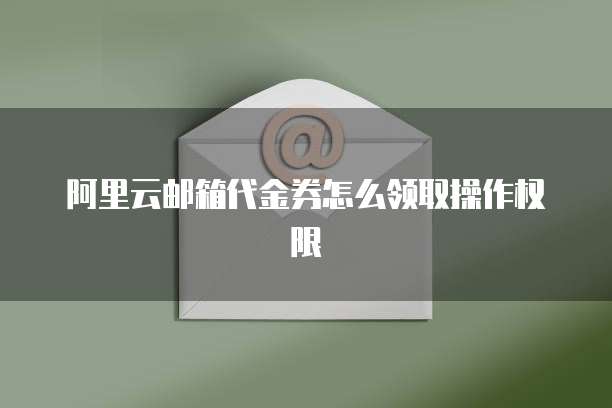 阿里云邮箱代金券怎么领取操作权限
