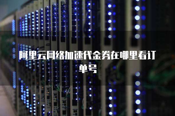 阿里云网络加速代金券在哪里看订单号