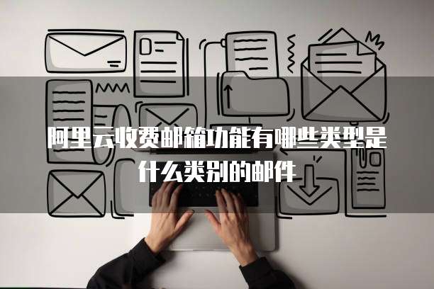 阿里云收费邮箱功能有哪些类型是什么类别的邮件