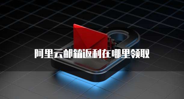 阿里云邮箱返利在哪里领取