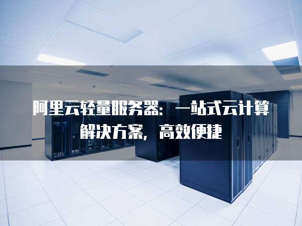 阿里云轻量服务器:一站式云计算解决方案,高效便捷