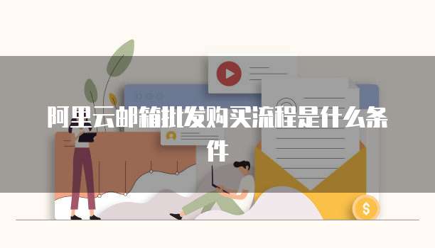 阿里云邮箱批发购买流程是什么条件