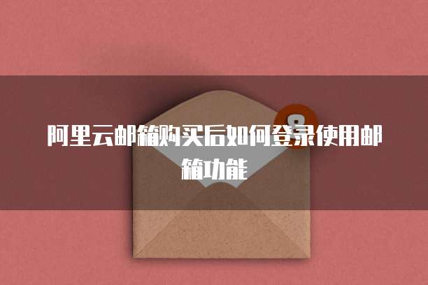 阿里云邮箱购买后如何登录使用邮箱功能