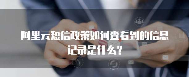 阿里云短信政策如何查看到的信息记录是什么?