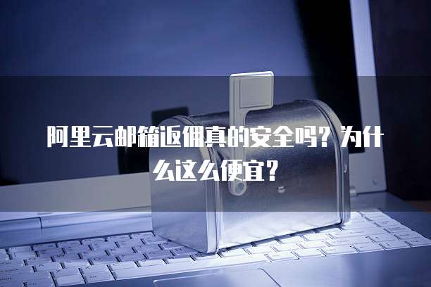 阿里云邮箱返佣真的安全吗?为什么这么便宜?