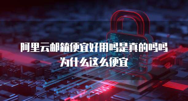 阿里云邮箱便宜好用吗是真的吗吗为什么这么便宜