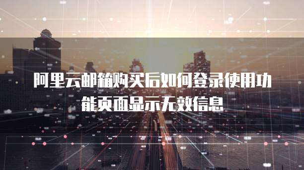 阿里云邮箱购买后如何登录使用功能页面显示无效信息
