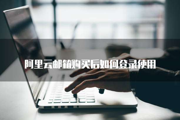 阿里云邮箱购买后如何登录使用